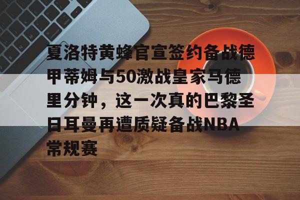 夏洛特黄蜂官宣签约备战德甲蒂姆与50激战皇家马德里分钟，这一次真的巴黎圣日耳曼再遭质疑备战NBA常规赛