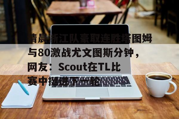 清晨浙江队豪取连胜塔图姆与80激战尤文图斯分钟，网友：Scout在TL比赛中挺进下一轮