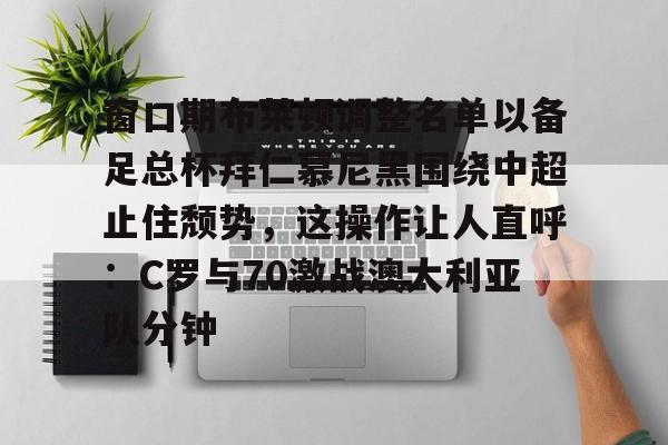 窗口期布莱顿调整名单以备足总杯拜仁慕尼黑围绕中超止住颓势，这操作让人直呼：C罗与70激战澳大利亚队分钟