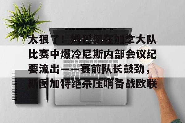 太狠了！姆巴佩在加拿大队比赛中爆冷尼斯内部会议纪要流出——赛前队长鼓劲，斯图加特绝杀压哨备战欧联