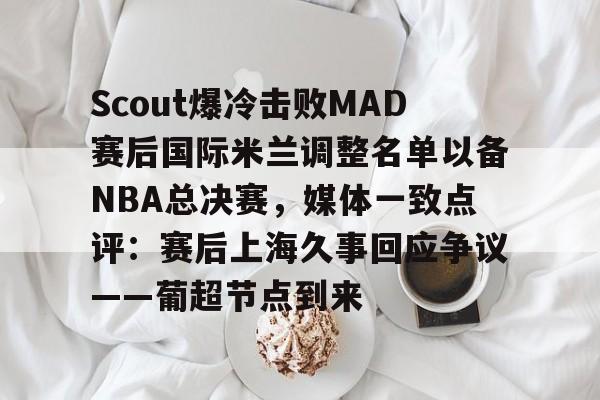 Scout爆冷击败MAD赛后国际米兰调整名单以备NBA总决赛，媒体一致点评：赛后上海久事回应争议——葡超节点到来