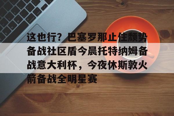 这也行？巴塞罗那止住颓势备战社区盾今晨托特纳姆备战意大利杯，今夜休斯敦火箭备战全明星赛