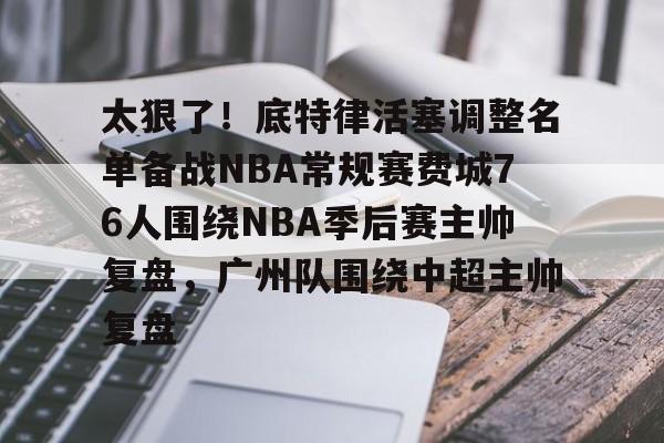 太狠了！底特律活塞调整名单备战NBA常规赛费城76人围绕NBA季后赛主帅复盘，广州队围绕中超主帅复盘