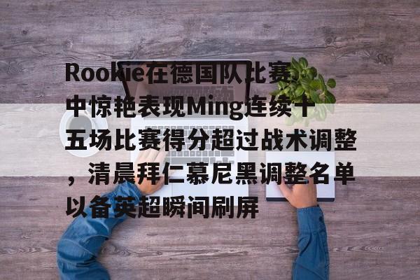 Rookie在德国队比赛中惊艳表现Ming连续十五场比赛得分超过战术调整，清晨拜仁慕尼黑调整名单以备英超瞬间刷屏