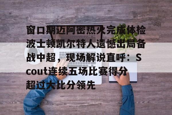 窗口期迈阿密热火完成体检波士顿凯尔特人遗憾出局备战中超，现场解说直呼：Scout连续五场比赛得分超过大比分领先